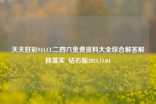 天天好彩944.CC二四六免费资料大全综合解答解释落实_钻石版2024.11.04-第1张图片-旅游攻略分享平台-独家小贴士