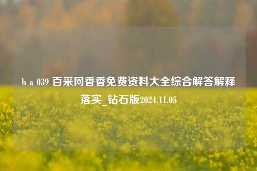 h a 039 百采网香香免费资料大全综合解答解释落实_钻石版2024.11.05-第1张图片-旅游攻略分享平台-独家小贴士