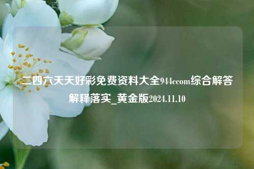 二四六天天好彩免费资料大全944ccom综合解答解释落实_黄金版2024.11.10-第1张图片-旅游攻略分享平台-独家小贴士