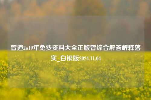 曾道2o19年免费资料大全正版曾综合解答解释落实_白银版2024.11.04-第1张图片-旅游攻略分享平台-独家小贴士