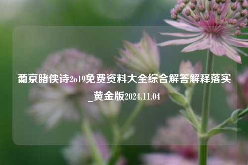 葡京睹侠诗2o19免费资料大全综合解答解释落实_黄金版2024.11.04-第1张图片-旅游攻略分享平台-独家小贴士