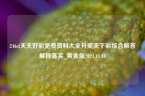 246zl天天好彩免费资料大全开奖天下彩综合解答解释落实_黄金版2024.11.01-第1张图片-旅游攻略分享平台-独家小贴士