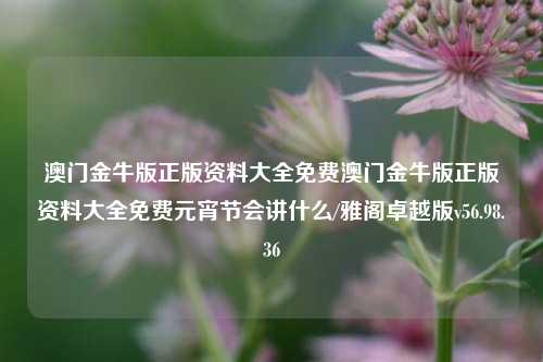 澳门金牛版正版资料大全免费澳门金牛版正版资料大全免费元宵节会讲什么/雅阁卓越版v56.98.36