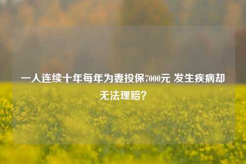 一人连续十年每年为妻投保7000元 发生疾病却无法理赔？