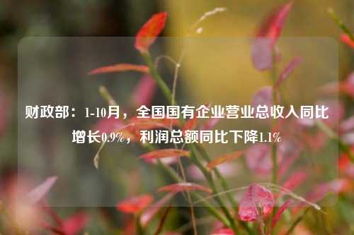 财政部：1-10月，全国国有企业营业总收入同比增长0.9%，利润总额同比下降1.1%