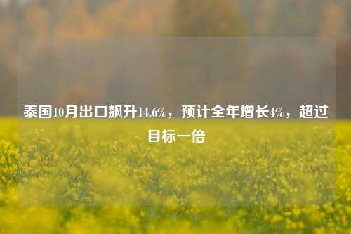 泰国10月出口飙升14.6%，预计全年增长4%，超过目标一倍