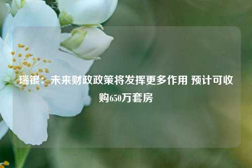 瑞银：未来财政政策将发挥更多作用 预计可收购650万套房