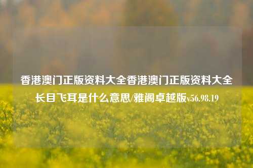 香港澳门正版资料大全香港澳门正版资料大全长目飞耳是什么意思/雅阁卓越版v56.98.19