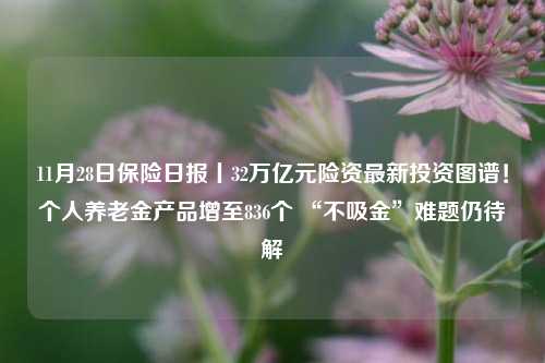 11月28日保险日报丨32万亿元险资最新投资图谱！个人养老金产品增至836个 “不吸金”难题仍待解