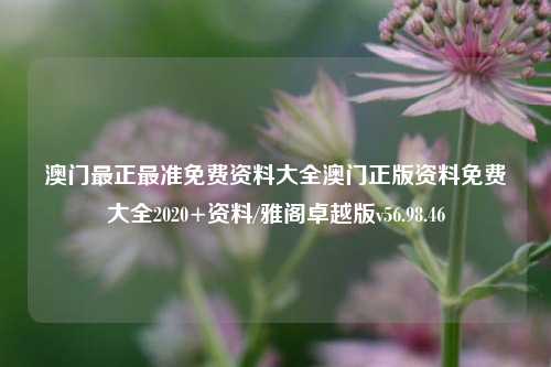 澳门最正最准免费资料大全澳门正版资料免费大全2020+资料/雅阁卓越版v56.98.46-第1张图片-河南汇强信息技术有限公司