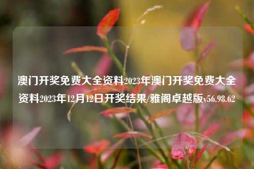 澳门开奖免费大全资料2023年澳门开奖免费大全资料2023年12月12日开奖结果/雅阁卓越版v56.98.62-第1张图片-河南汇强信息技术有限公司