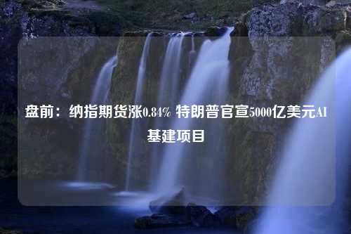 盘前：纳指期货涨0.84% 特朗普官宣5000亿美元AI基建项目