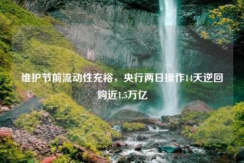 维护节前流动性充裕，央行两日操作14天逆回购近1.5万亿