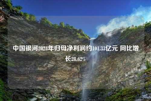 中国银河2024年归母净利润约101.33亿元 同比增长28.62%