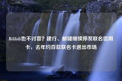 Bilibili也不讨喜？建行、邮储继续停发联名信用卡，去年约百款联名卡退出市场